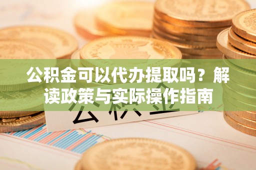 昭平公积金可以代办提取吗？解读政策与实际操作指南