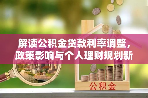 昭平解读公积金贷款利率调整，政策影响与个人理财规划新思路