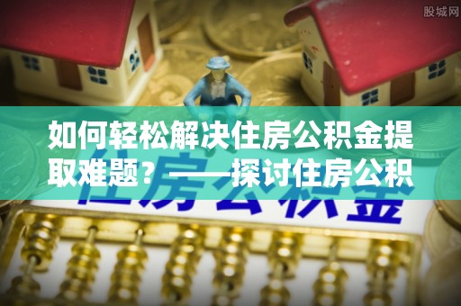 昭平如何轻松解决住房公积金提取难题？——探讨住房公积金提取代办服务