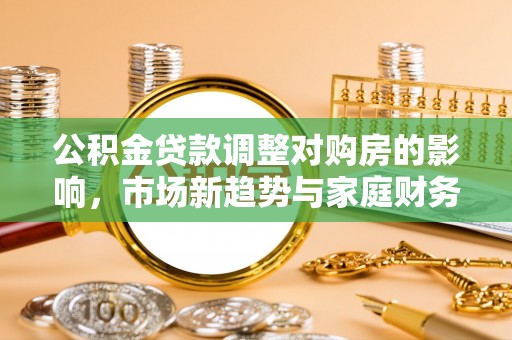 昭平公积金贷款调整对购房的影响，市场新趋势与家庭财务规划