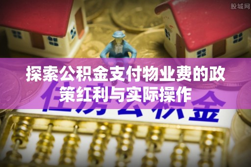 昭平探索公积金支付物业费的政策红利与实际操作
