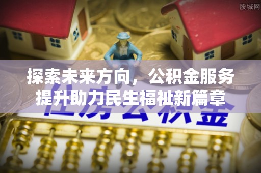 昭平探索未来方向，公积金服务提升助力民生福祉新篇章