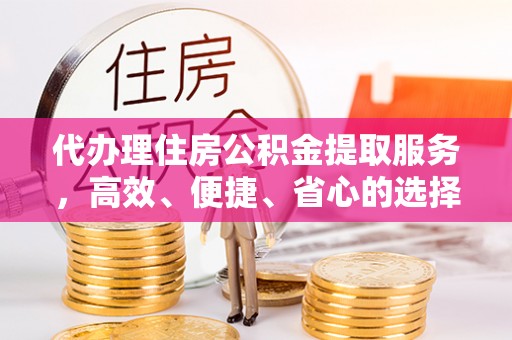昭平代办理住房公积金提取服务，高效、便捷、省心的选择