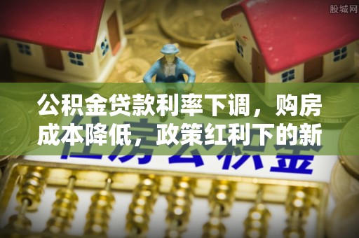 昭平公积金贷款利率下调，购房成本降低，政策红利下的新机遇
