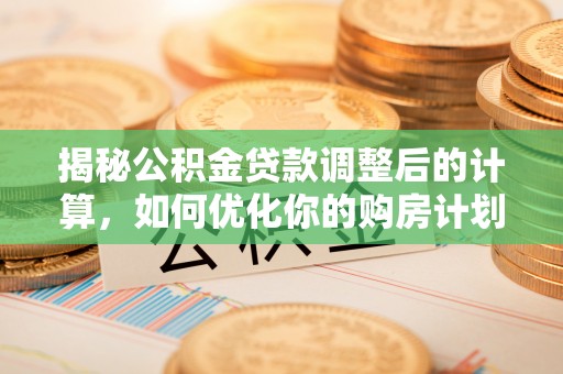 昭平揭秘公积金贷款调整后的计算，如何优化你的购房计划