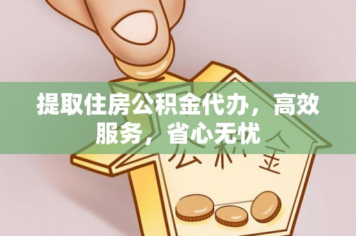 昭平提取住房公积金代办，高效服务，省心无忧