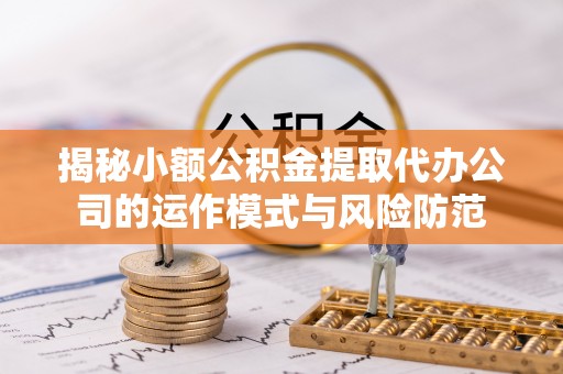 昭平揭秘小额公积金提取代办公司的运作模式与风险防范