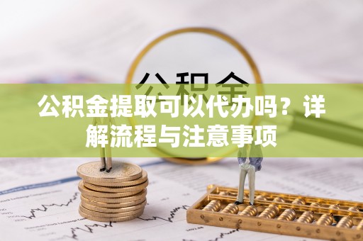 昭平公积金提取可以代办吗？详解流程与注意事项