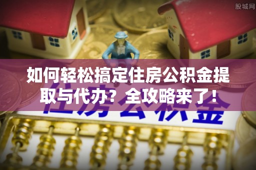昭平如何轻松搞定住房公积金提取与代办？全攻略来了！