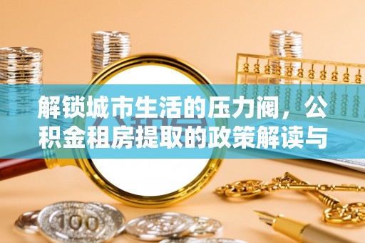昭平解锁城市生活的压力阀，公积金租房提取的政策解读与实践指南