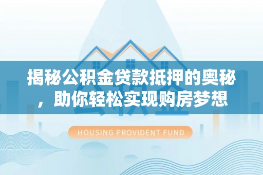 昭平揭秘公积金贷款抵押的奥秘，助你轻松实现购房梦想