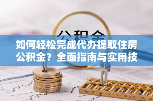 昭平如何轻松完成代办提取住房公积金？全面指南与实用技巧