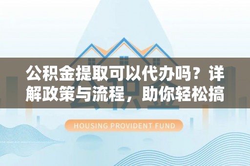 昭平公积金提取可以代办吗？详解政策与流程，助你轻松搞定！