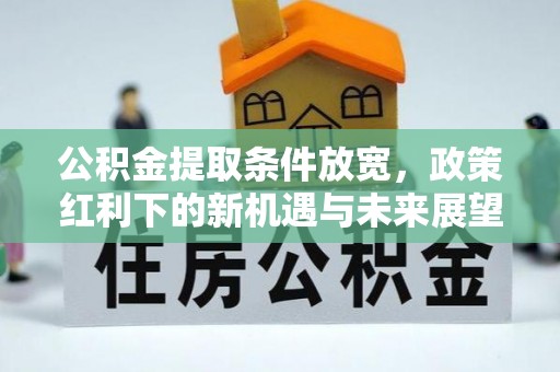昭平公积金提取条件放宽，政策红利下的新机遇与未来展望