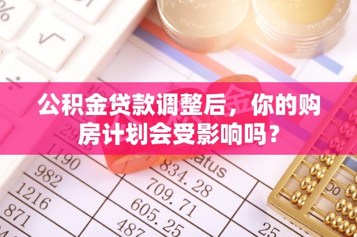 昭平公积金贷款调整后，你的购房计划会受影响吗？
